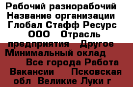 Рабочий-разнорабочий › Название организации ­ Глобал Стафф Ресурс, ООО › Отрасль предприятия ­ Другое › Минимальный оклад ­ 25 200 - Все города Работа » Вакансии   . Псковская обл.,Великие Луки г.